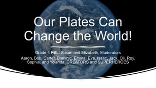 Our Plates Can
Change the World!
Grade 4 PBL: Susan and Elizabeth, Moderators
Aaron, Bob, Carter, Dominic, Emma, Eva, Isaac, Jack, Oli, Roy,
Sophia, and Yolanda, CREATORS and SUPERHEROES
 
