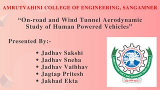 “On-road and Wind Tunnel Aerodynamic
Study of Human Powered Vehicles”
Jadhav Sakshi
Jadhav Sneha
Jadhav Vaibhav
Jagtap Pritesh
Jakhad Ekta
AMRUTVAHINI COLLEGE OF ENGINEERING, SANGAMNER
Presented By:-
 
