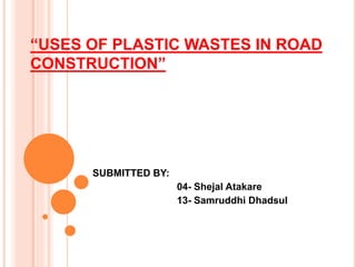 “USES OF PLASTIC WASTES IN ROAD
CONSTRUCTION”
SUBMITTED BY:
04- Shejal Atakare
13- Samruddhi Dhadsul
 