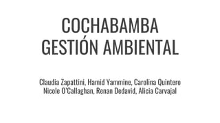 COCHABAMBA
GESTIÓN AMBIENTAL
Claudia Zapattini, Hamid Yammine, Carolina Quintero
Nicole O’Callaghan, Renan Dedavid, Alicia Carvajal
 
