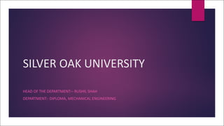 SILVER OAK UNIVERSITY
HEAD OF THE DEPARTMENT:– RUSHIL SHAH
DEPARTMENT:- DIPLOMA, MECHANICAL ENGINEERING
 