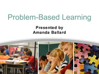 Problem-Based Learning
       Presented by
      Amanda Ballard
 