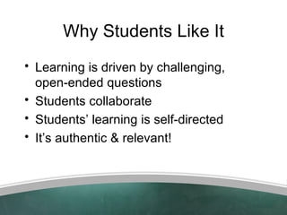 Why Students Like It
• Learning is driven by challenging,
  open-ended questions
• Students collaborate
• Students’ learni...