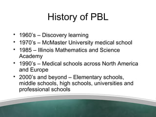 History of PBL
• 1960’s – Discovery learning
• 1970’s – McMaster University medical school
• 1985 – Illinois Mathematics a...