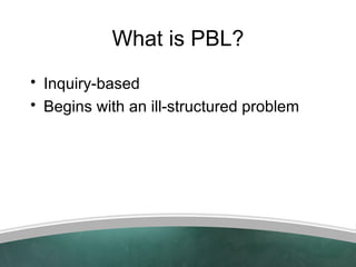 What is PBL?
• Inquiry-based
• Begins with an ill-structured problem
 