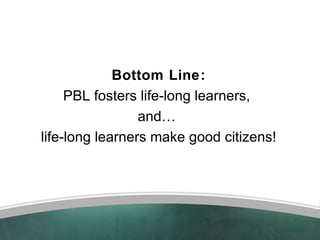 Bottom Line:
     PBL fosters life-long learners,
                 and…
life-long learners make good citizens!
 