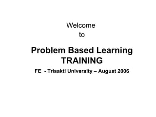 Problem Based Learning
TRAINING
FE - Trisakti University – August 2006
Welcome
to
 