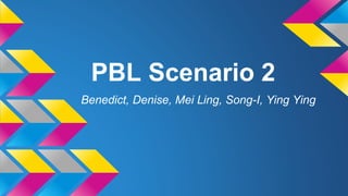 PBL Scenario 2
Benedict, Denise, Mei Ling, Song-I, Ying Ying

 