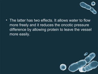 • The latter has two effects. It allows water to flow
more freely and it reduces the oncotic pressure
difference by allowing protein to leave the vessel
more easily.
 