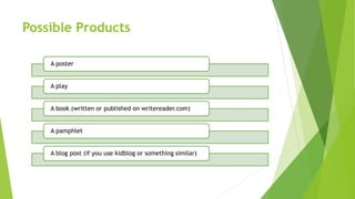 Possible Products
A poster
A play
A book (written or published on writereader.com)
A pamphlet
A blog post (if you use kidblog or something similar)
 