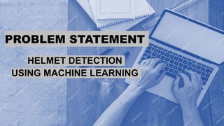 PROBLEM STATEMENT
HELMET DETECTION
USING MACHINE LEARNING
 