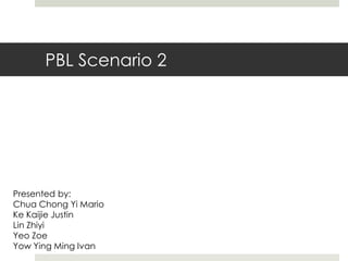 PBL Scenario 2 Presented by: Chua Chong Yi Mario KeKaijie Justin Lin Zhiyi Yeo Zoe Yow Ying Ming Ivan 