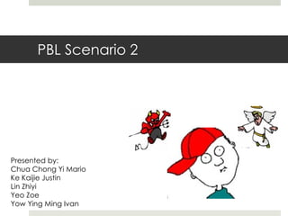 PBL Scenario 2 Presented by: Chua Chong Yi Mario Ke Kaijie Justin Lin Zhiyi Yeo Zoe Yow Ying Ming Ivan 