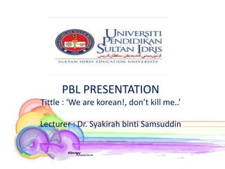 PBL PRESENTATION



      PBL PRESENTATION
Tittle : ‘We are korean!, don’t kill me..’

Lecturer : Dr. Syakirah binti Samsuddin
 