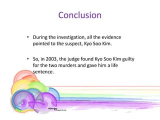 Conclusion

• During the investigation, all the evidence
  pointed to the suspect, Kyo Soo Kim.

• So, in 2003, the judge found Kyo Soo Kim guilty
  for the two murders and gave him a life
  sentence.
 