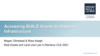 parsonsbehle.com
Accessing BUILD Grants to Improve
Infrastructure
Megan Olmstead & Ross Keogh
Real Estate and Land Use Law in Montana CLE 2021
 