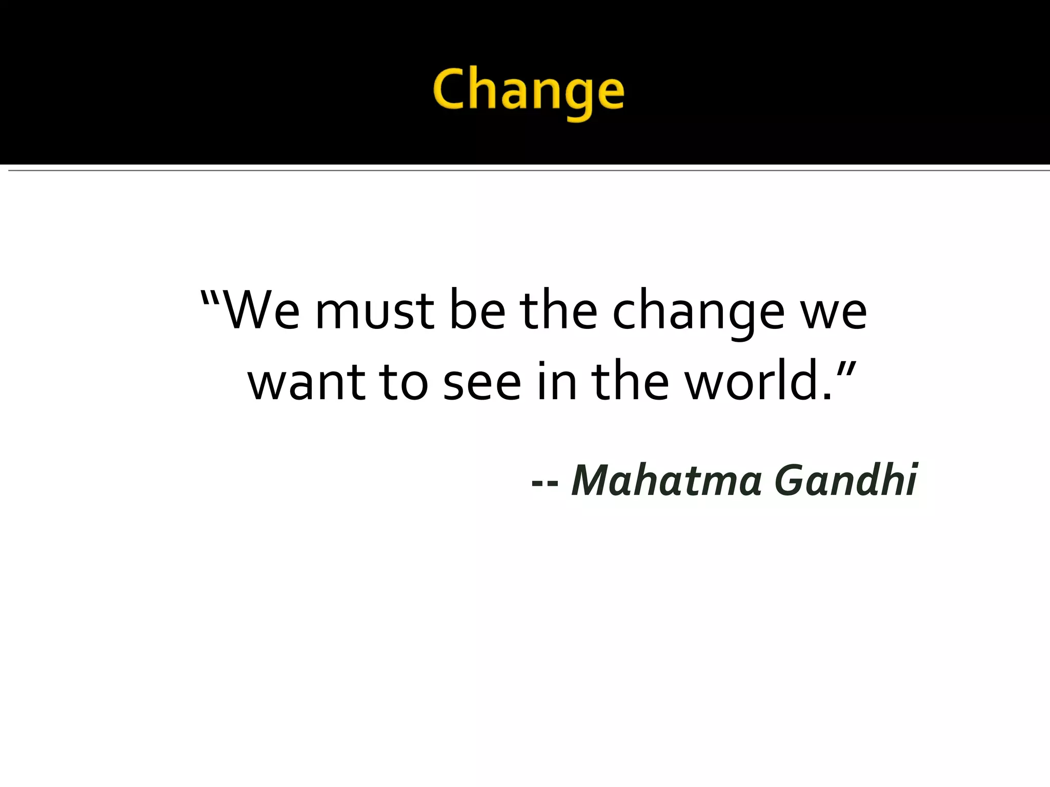 “We must be the change we
want to see in the world.”
-- Mahatma Gandhi
 