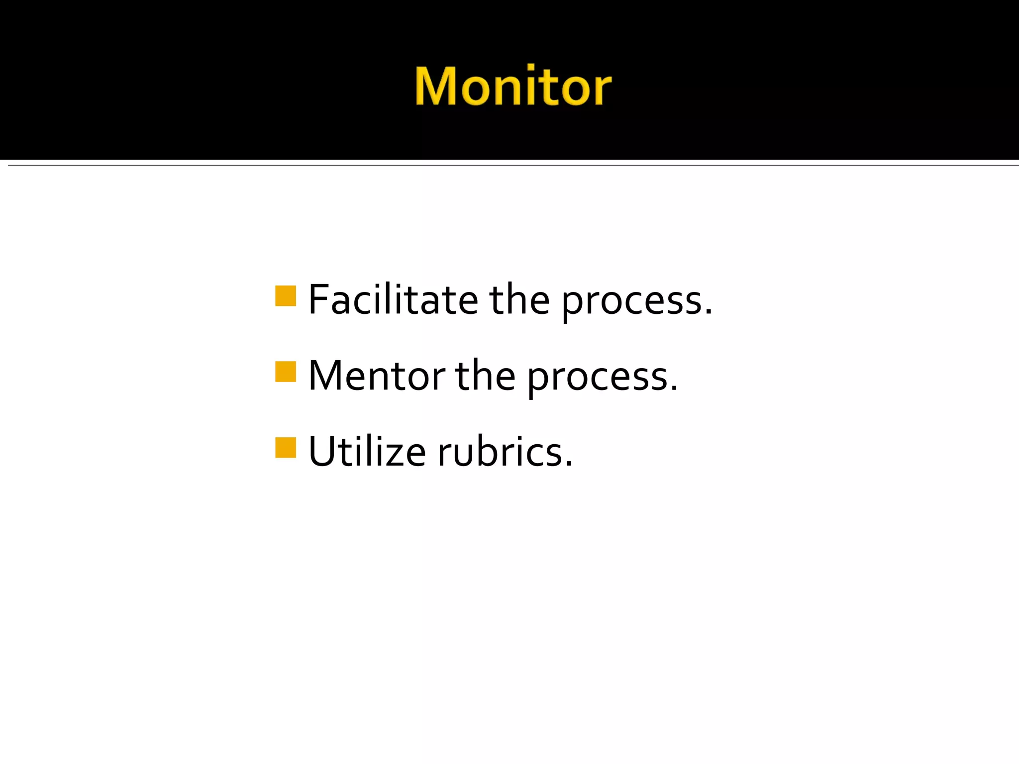  Facilitate the process.
 Mentor the process.
 Utilize rubrics.
 