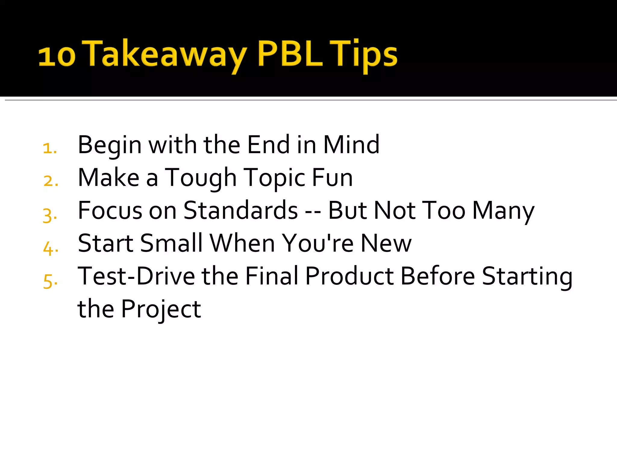 1. Begin with the End in Mind
2. Make a Tough Topic Fun
3. Focus on Standards -- But Not Too Many
4. Start Small When You're New
5. Test-Drive the Final Product Before Starting
the Project
 