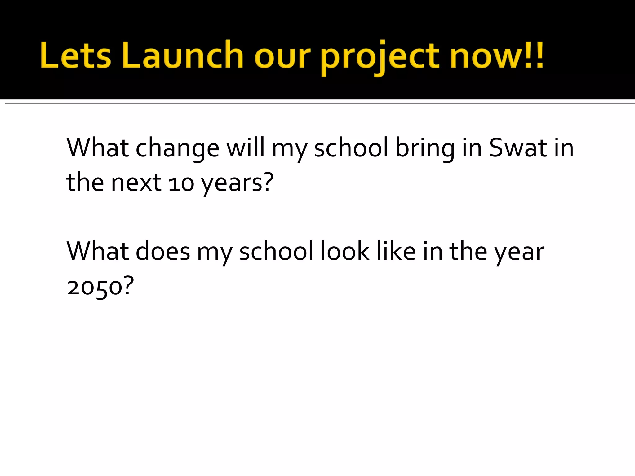 What change will my school bring in Swat in
the next 10 years?
What does my school look like in the year
2050?
 