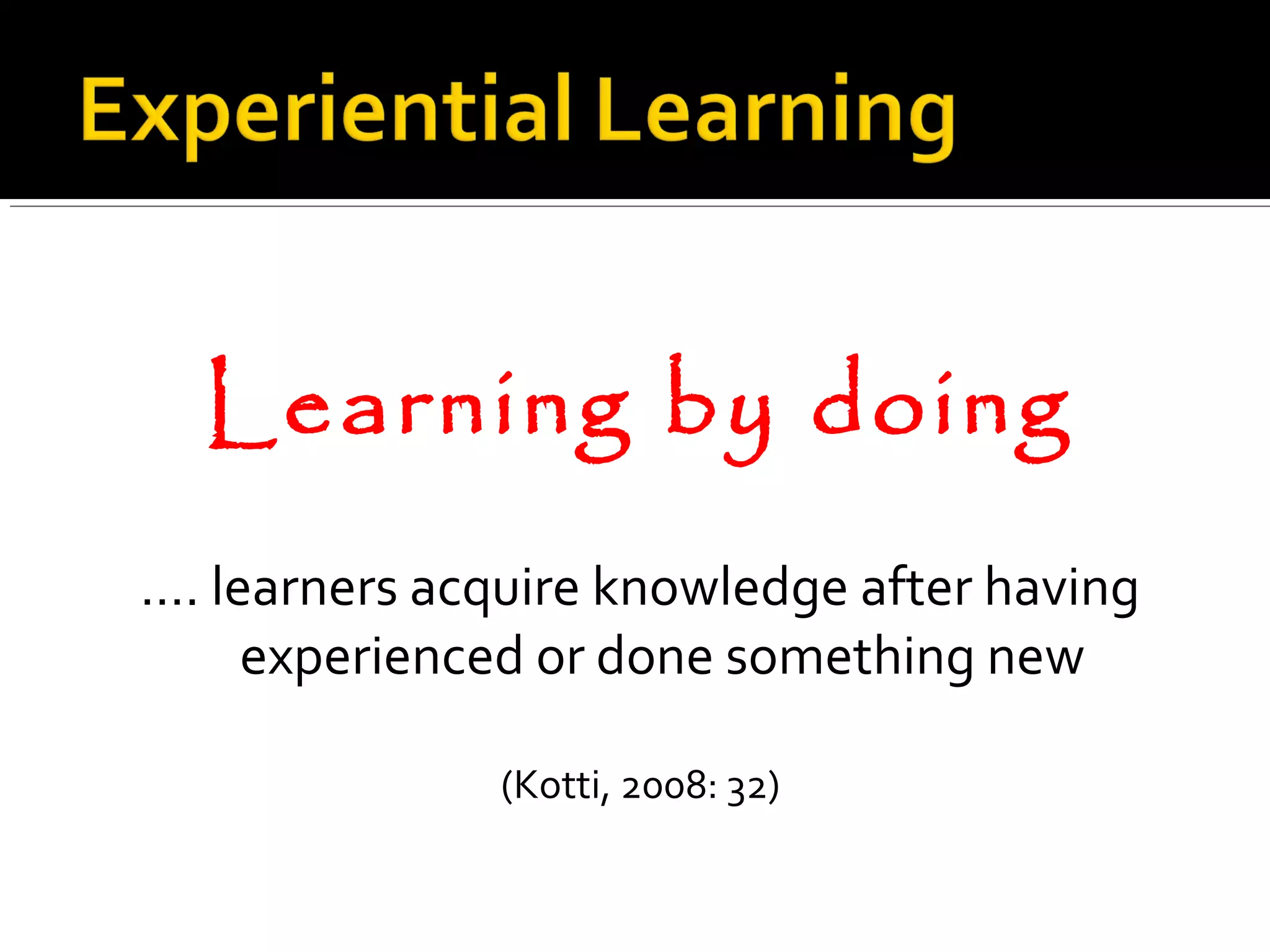 Learning by doing
…. learners acquire knowledge after having
experienced or done something new
(Kotti, 2008: 32)
 