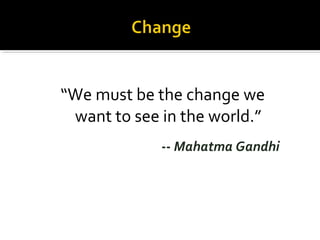“We must be the change we
want to see in the world.”
-- Mahatma Gandhi
 