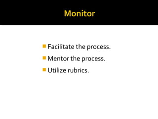  Facilitate the process.
 Mentor the process.
 Utilize rubrics.
 