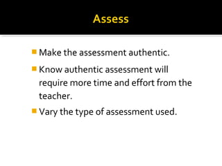  Make the assessment authentic.
 Know authentic assessment will
require more time and effort from the
teacher.
 Vary the type of assessment used.
 