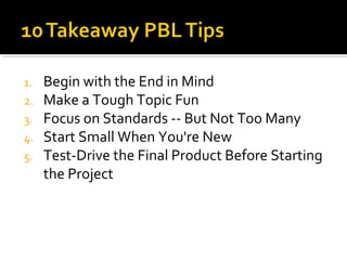 1. Begin with the End in Mind
2. Make a Tough Topic Fun
3. Focus on Standards -- But Not Too Many
4. Start Small When You're New
5. Test-Drive the Final Product Before Starting
the Project
 