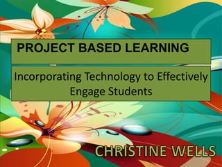 Incorporating Technology to Effectively
Engage Students
PROJECT BASED LEARNING
 