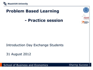 ?
 Problem Based Learning

               - Practice session




 Introduction Day Exchange Students

 31 August 2012


School of Business and Economics      Sharing Success
 