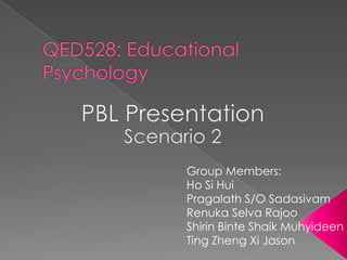 QED528: Educational Psychology PBL Presentation Scenario 2 Group Members: HoSi Hui Pragalath S/O Sadasivam RenukaSelvaRajoo ShirinBinteShaikMuhyideen Ting Zheng Xi Jason 