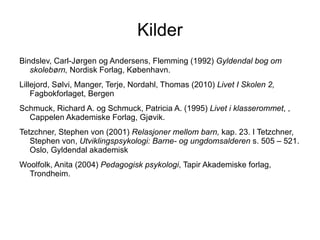 Kilder
Bindslev, Carl-Jørgen og Andersens, Flemming (1992) Gyldendal bog om
   skolebørn, Nordisk Forlag, København.
Lillejord, Sølvi, Manger, Terje, Nordahl, Thomas (2010) Livet I Skolen 2,
    Fagbokforlaget, Bergen
Schmuck, Richard A. og Schmuck, Patricia A. (1995) Livet i klasserommet, ,
  Cappelen Akademiske Forlag, Gjøvik.
Tetzchner, Stephen von (2001) Relasjoner mellom barn, kap. 23. I Tetzchner,
   Stephen von, Utviklingspsykologi: Barne- og ungdomsalderen s. 505 – 521.
   Oslo, Gyldendal akademisk
Woolfolk, Anita (2004) Pedagogisk psykologi, Tapir Akademiske forlag,
  Trondheim.
 