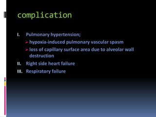 complication

I.   Pulmonary hypertension;
      hypoxia-induced pulmonary vascular spasm
      loss of capillary surface area due to alveolar wall
       destruction
II. Right side heart failure
III. Respiratory failure
 