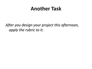 Another TaskAfter you design your project this afternoon, apply the rubric to it.