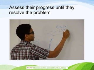 Assess their progress until they
resolve the problem
Source: http://www.youtube.com/watch?v=J63e_YSntuo
 