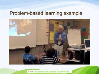 Problem-based learning example
Source: http://www.youtube.com/watch?v=ULIBoDGqYvI
 