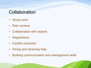 Collaboration
• Group work
• Peer reviews
• Collaboration with experts
• Negotiations
• Conflict resolution
• Giving and receiving help
• Building communication and management skills
 
