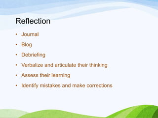 Reflection
• Journal
• Blog
• Debriefing
• Verbalize and articulate their thinking
• Assess their learning
• Identify mistakes and make corrections
 