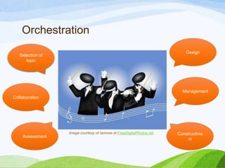 Orchestration
Image courtesy of Iamnee at FreeDigitalPhotos.net Constructivis
m
Selection of
topic
Design
Assessment
Management
Collaboration
 