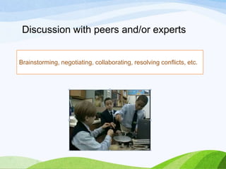 Discussion with peers and/or experts
Brainstorming, negotiating, collaborating, resolving conflicts, etc.
 