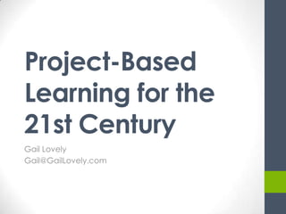 Project-Based
Learning for the
21st Century
Gail Lovely
Gail@GailLovely.com
 