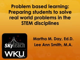 Problem based learning:  Preparing students to solve real world problems in the STEM disciplines Martha M. Day, Ed.D. Lee Ann Smith, M.A. 