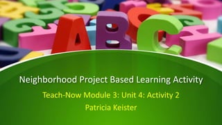 Neighborhood Project Based Learning Activity
Teach-Now Module 3: Unit 4: Activity 2
Patricia Keister
 