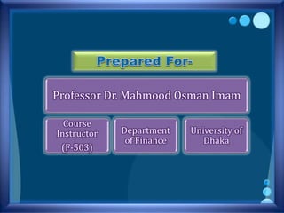 Professor Dr. Mahmood Osman Imam
Course
Instructor
(F-503)
Department
of Finance
University of
Dhaka
 