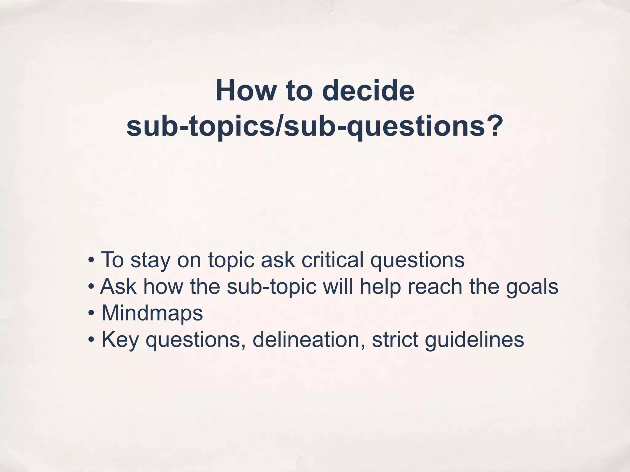 • To stay on topic ask critical questions
• Ask how the sub-topic will help reach the goals
• Mindmaps
• Key questions, delineation, strict guidelines
How to decide
sub-topics/sub-questions?
 