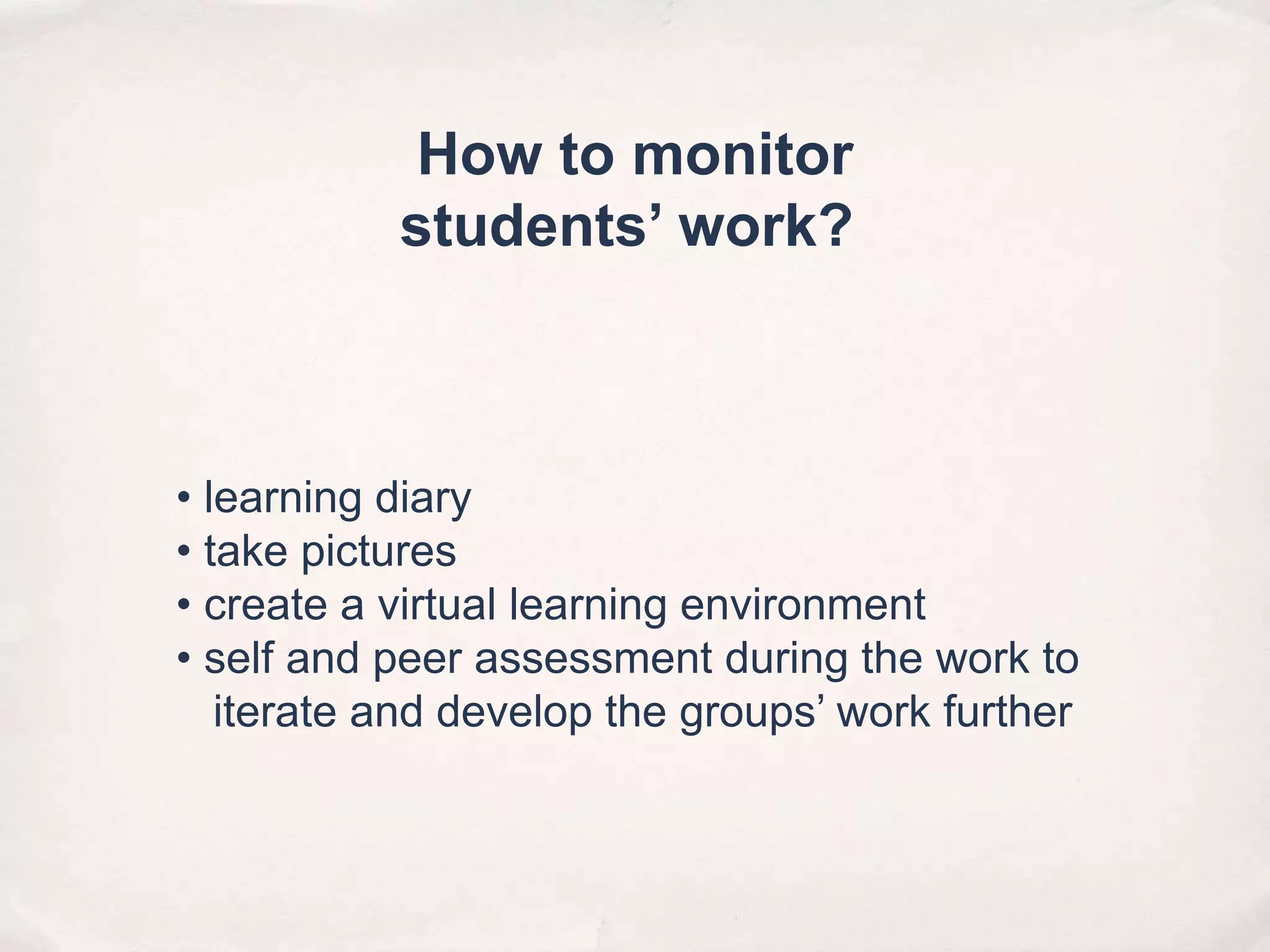 • learning diary
• take pictures
• create a virtual learning environment
• self and peer assessment during the work to
iterate and develop the groups’ work further
How to monitor
students’ work?
 