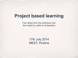 Project based learning
17th July 2014
MEST, Pristina
Few slides from the workshop intro
that might be useful to all teachers
 