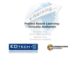 Project Based Learning: Virtually Authentic Dr. Kerry Rice, Boise State University Barbara Frey, Connections Academy 