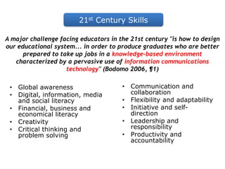 21st Century SkillsA major challenge facing educators in the 21st century "is how to design our educational system... in order to produce graduates who are better prepared to take up jobs in a knowledge-based environment characterized by a pervasive use of information communications technology" (Bodomo 2006, ¶1)Communication and collaboration